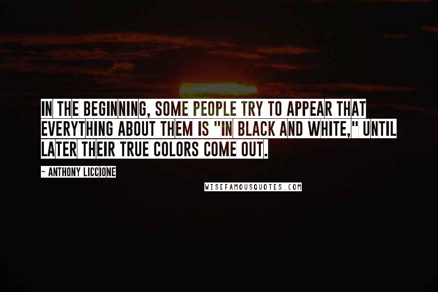 Anthony Liccione Quotes: In the beginning, some people try to appear that everything about them is "in black and white," until later their true colors come out.