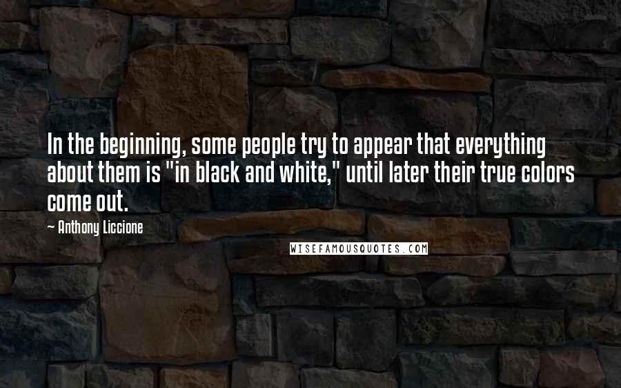 Anthony Liccione Quotes: In the beginning, some people try to appear that everything about them is "in black and white," until later their true colors come out.