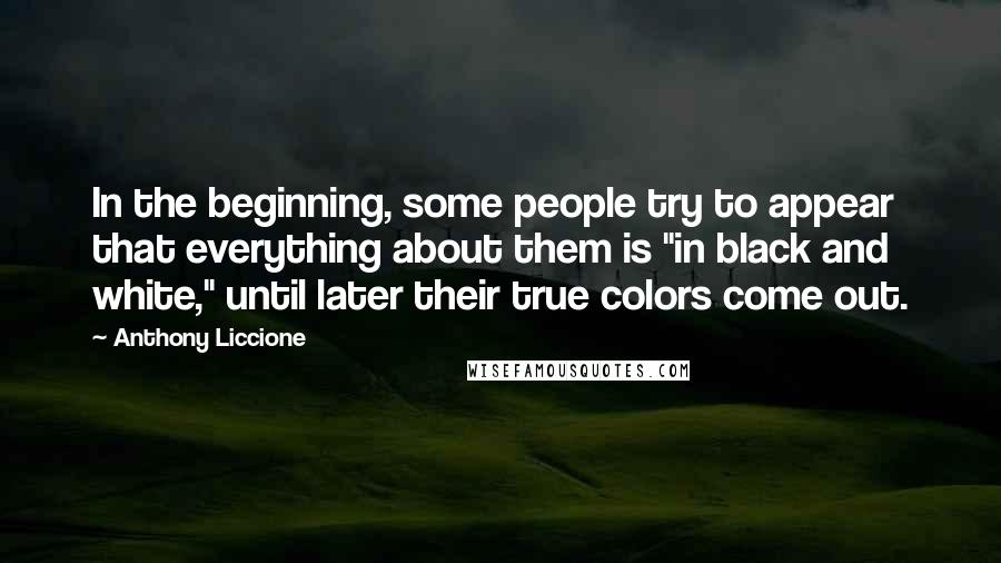 Anthony Liccione Quotes: In the beginning, some people try to appear that everything about them is "in black and white," until later their true colors come out.