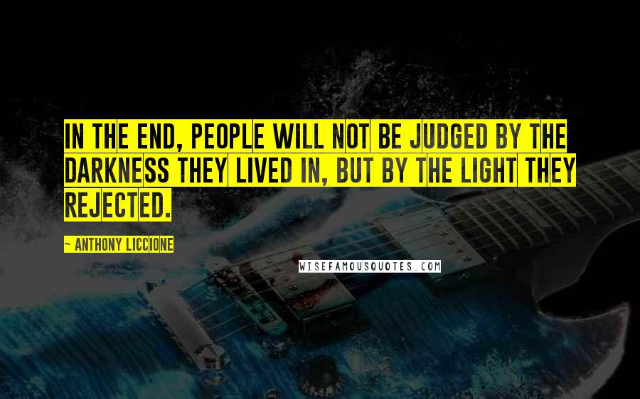 Anthony Liccione Quotes: In the end, people will not be judged by the darkness they lived in, but by the light they rejected.