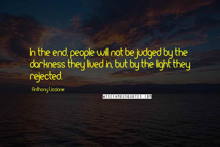 Anthony Liccione Quotes: In the end, people will not be judged by the darkness they lived in, but by the light they rejected.