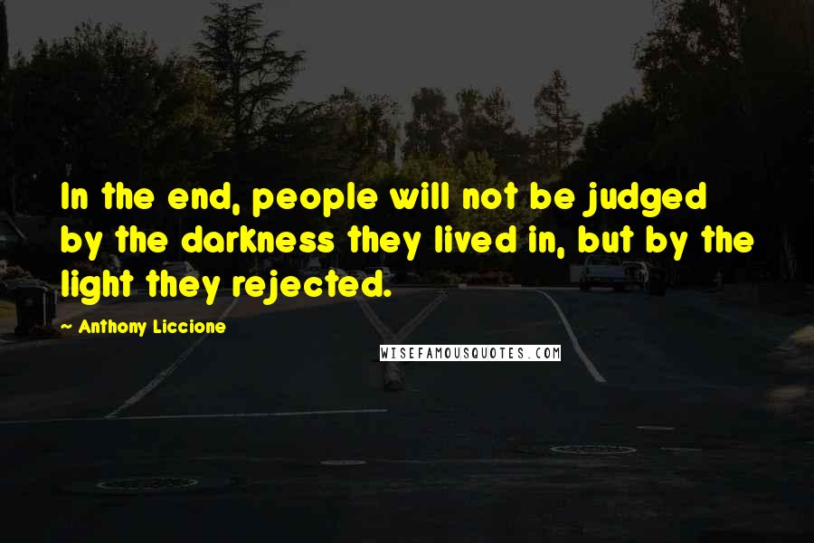 Anthony Liccione Quotes: In the end, people will not be judged by the darkness they lived in, but by the light they rejected.