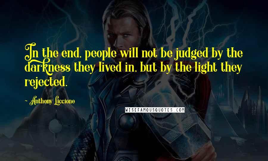 Anthony Liccione Quotes: In the end, people will not be judged by the darkness they lived in, but by the light they rejected.