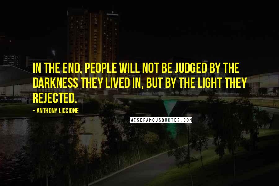 Anthony Liccione Quotes: In the end, people will not be judged by the darkness they lived in, but by the light they rejected.