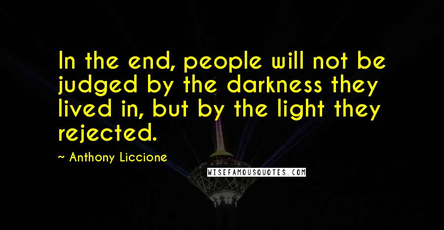 Anthony Liccione Quotes: In the end, people will not be judged by the darkness they lived in, but by the light they rejected.