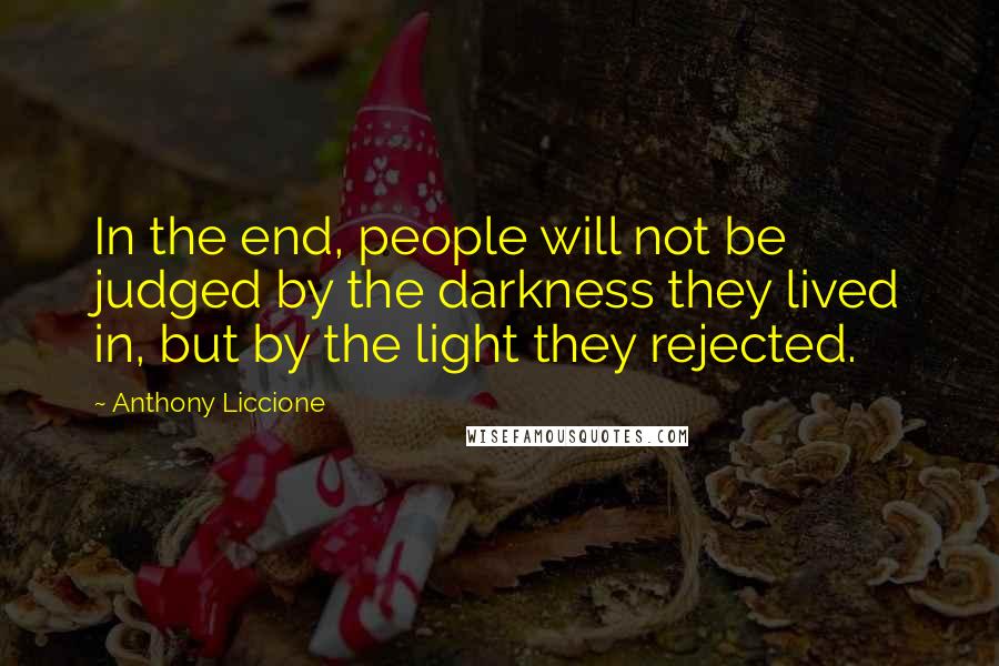 Anthony Liccione Quotes: In the end, people will not be judged by the darkness they lived in, but by the light they rejected.