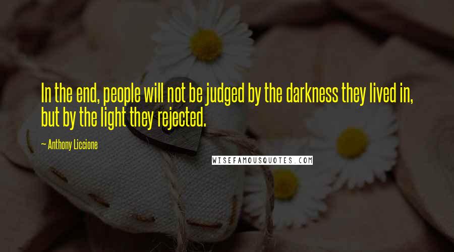 Anthony Liccione Quotes: In the end, people will not be judged by the darkness they lived in, but by the light they rejected.