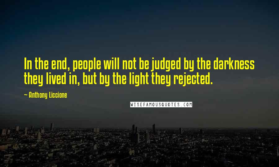 Anthony Liccione Quotes: In the end, people will not be judged by the darkness they lived in, but by the light they rejected.