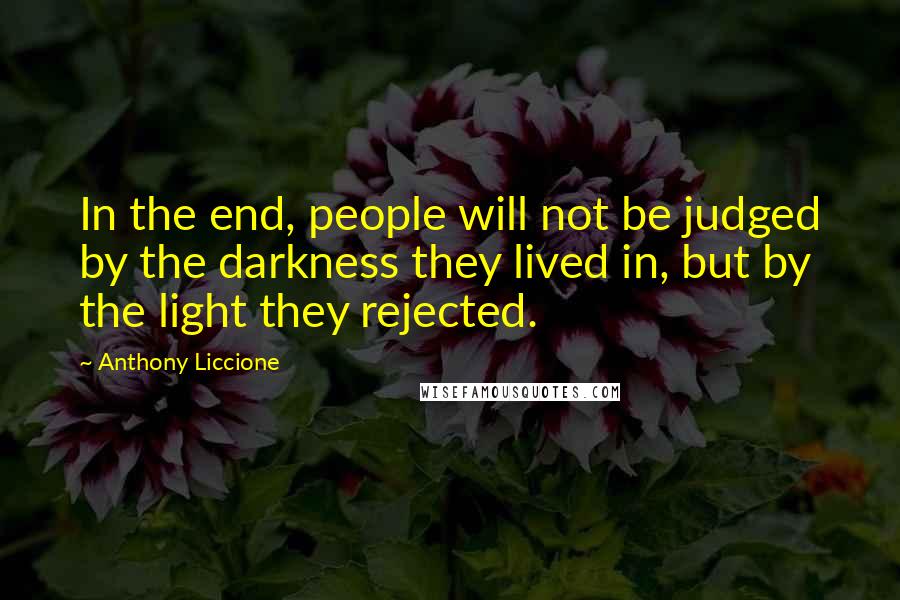 Anthony Liccione Quotes: In the end, people will not be judged by the darkness they lived in, but by the light they rejected.