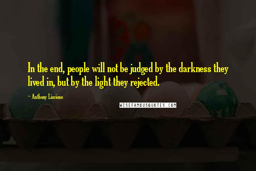 Anthony Liccione Quotes: In the end, people will not be judged by the darkness they lived in, but by the light they rejected.