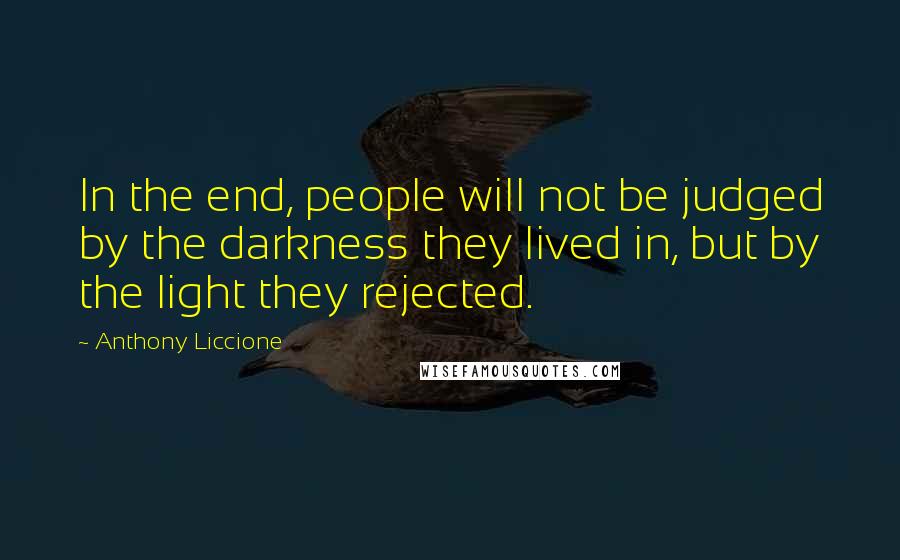 Anthony Liccione Quotes: In the end, people will not be judged by the darkness they lived in, but by the light they rejected.