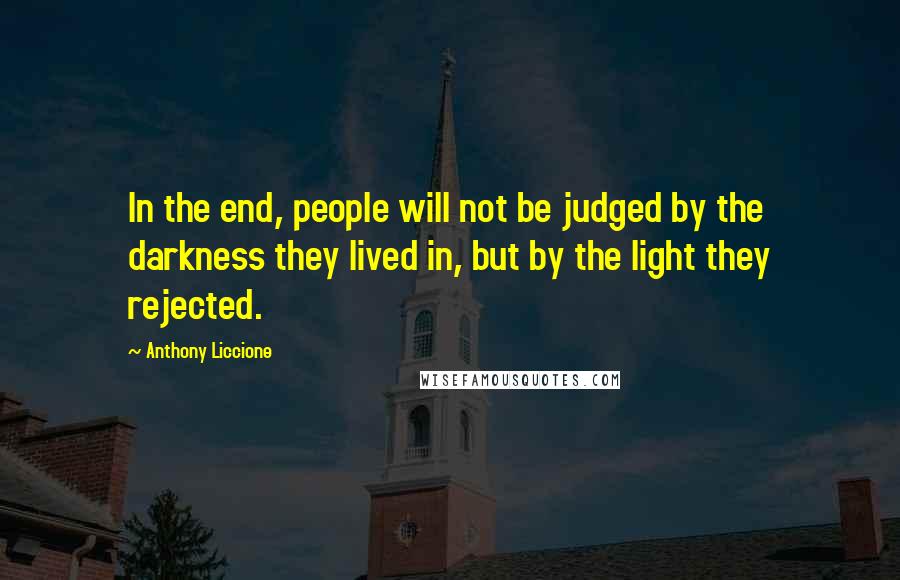 Anthony Liccione Quotes: In the end, people will not be judged by the darkness they lived in, but by the light they rejected.