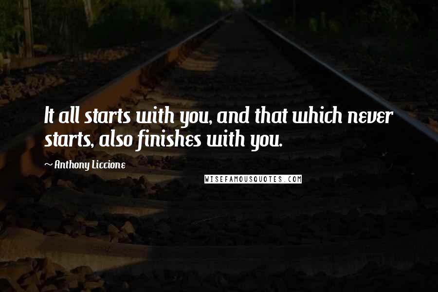 Anthony Liccione Quotes: It all starts with you, and that which never starts, also finishes with you.