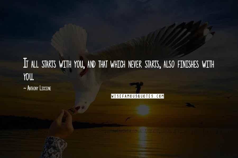 Anthony Liccione Quotes: It all starts with you, and that which never starts, also finishes with you.