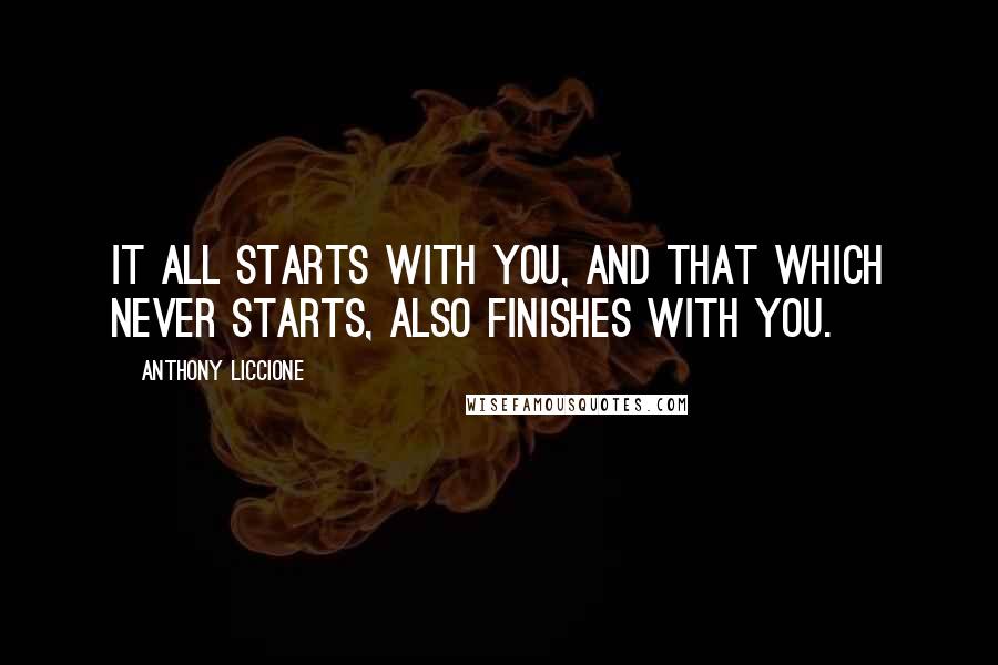 Anthony Liccione Quotes: It all starts with you, and that which never starts, also finishes with you.