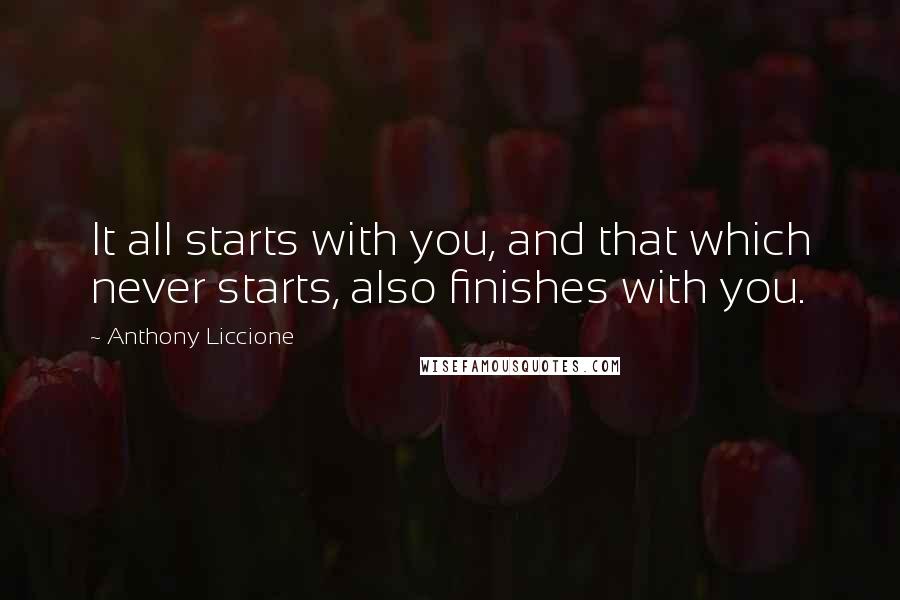 Anthony Liccione Quotes: It all starts with you, and that which never starts, also finishes with you.