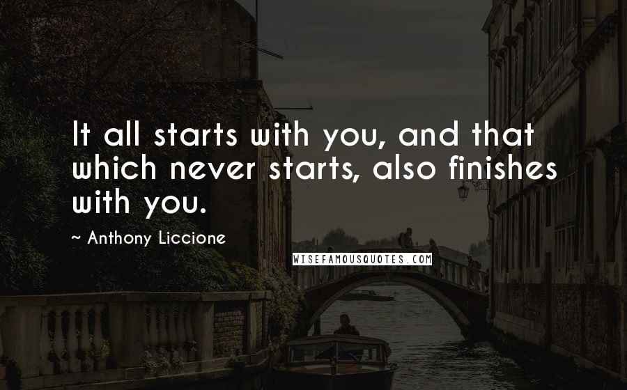 Anthony Liccione Quotes: It all starts with you, and that which never starts, also finishes with you.