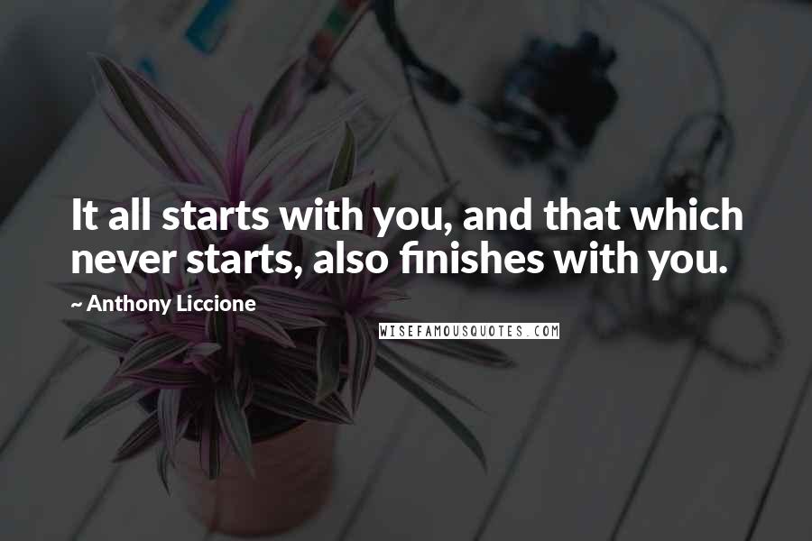 Anthony Liccione Quotes: It all starts with you, and that which never starts, also finishes with you.