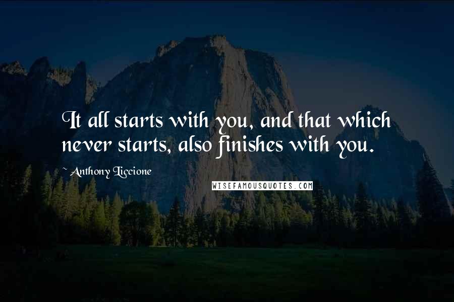 Anthony Liccione Quotes: It all starts with you, and that which never starts, also finishes with you.