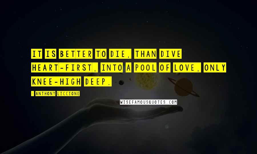 Anthony Liccione Quotes: It is better to die, than dive heart-first, into a pool of love, only knee-high deep.