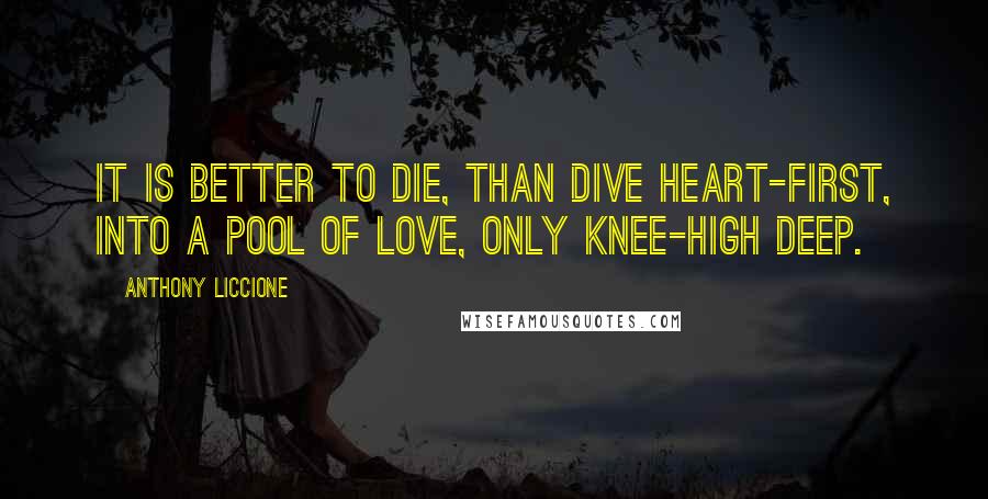 Anthony Liccione Quotes: It is better to die, than dive heart-first, into a pool of love, only knee-high deep.