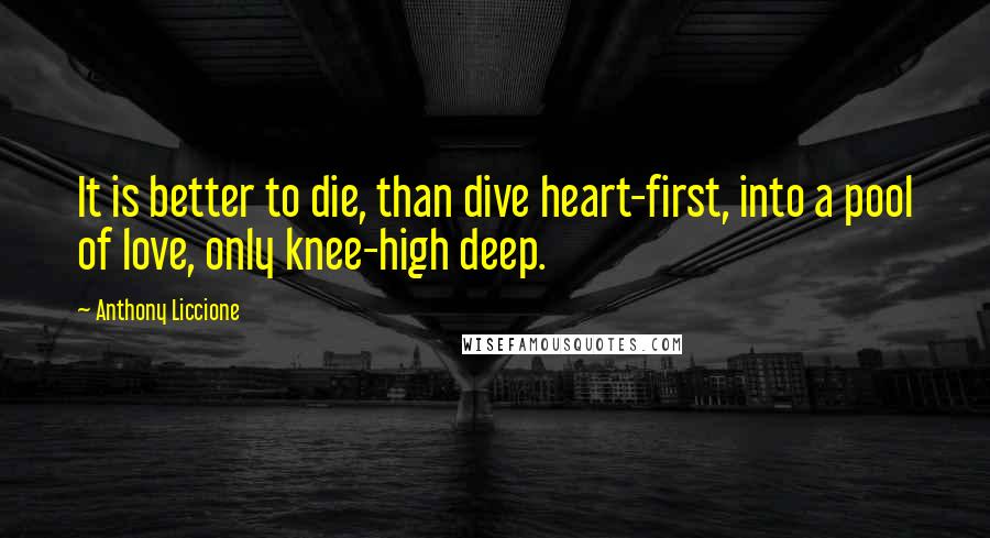 Anthony Liccione Quotes: It is better to die, than dive heart-first, into a pool of love, only knee-high deep.