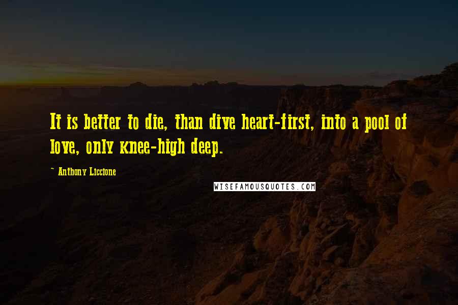 Anthony Liccione Quotes: It is better to die, than dive heart-first, into a pool of love, only knee-high deep.