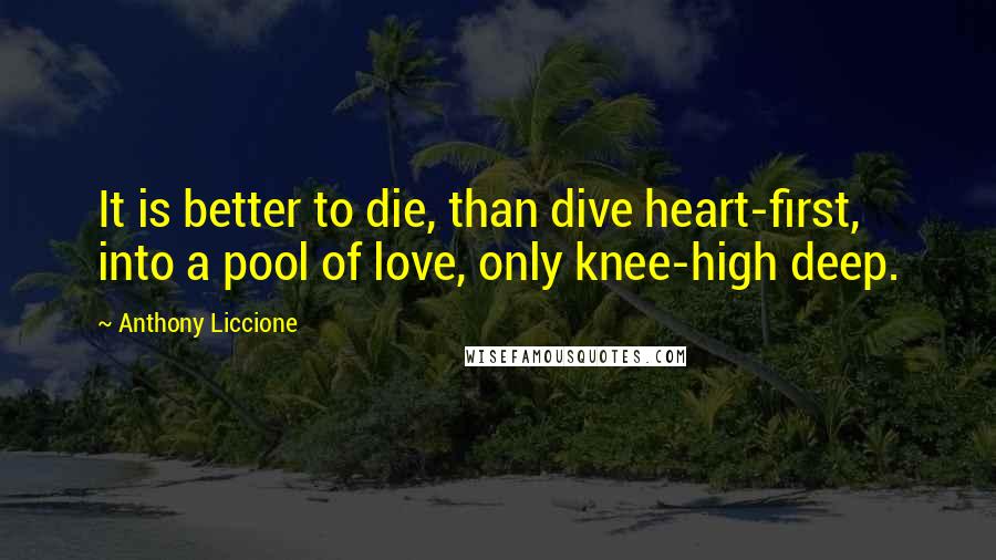 Anthony Liccione Quotes: It is better to die, than dive heart-first, into a pool of love, only knee-high deep.