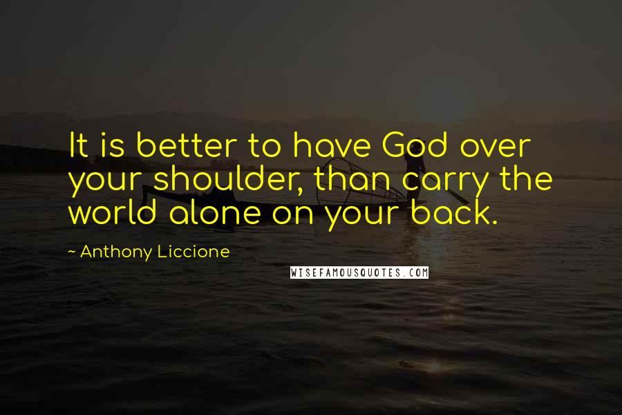 Anthony Liccione Quotes: It is better to have God over your shoulder, than carry the world alone on your back.