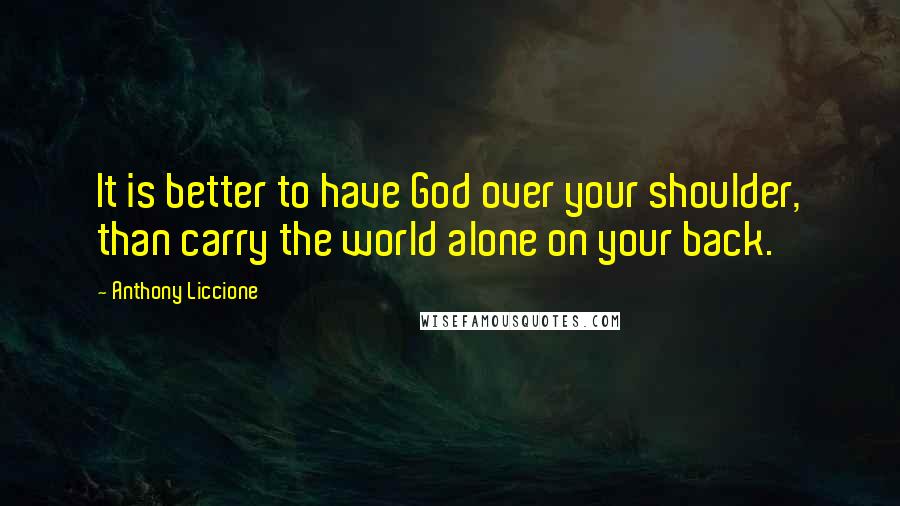 Anthony Liccione Quotes: It is better to have God over your shoulder, than carry the world alone on your back.