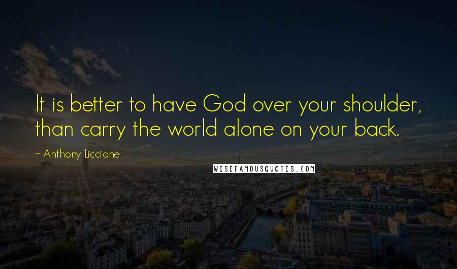 Anthony Liccione Quotes: It is better to have God over your shoulder, than carry the world alone on your back.