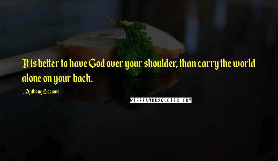 Anthony Liccione Quotes: It is better to have God over your shoulder, than carry the world alone on your back.