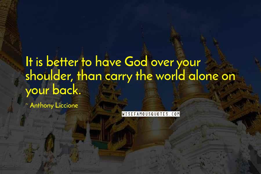 Anthony Liccione Quotes: It is better to have God over your shoulder, than carry the world alone on your back.