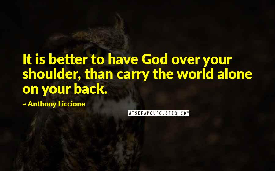 Anthony Liccione Quotes: It is better to have God over your shoulder, than carry the world alone on your back.
