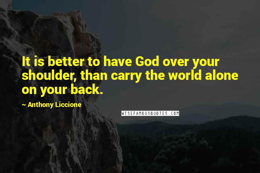 Anthony Liccione Quotes: It is better to have God over your shoulder, than carry the world alone on your back.