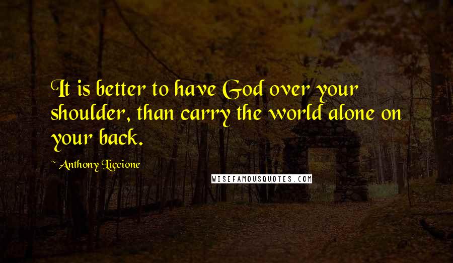 Anthony Liccione Quotes: It is better to have God over your shoulder, than carry the world alone on your back.