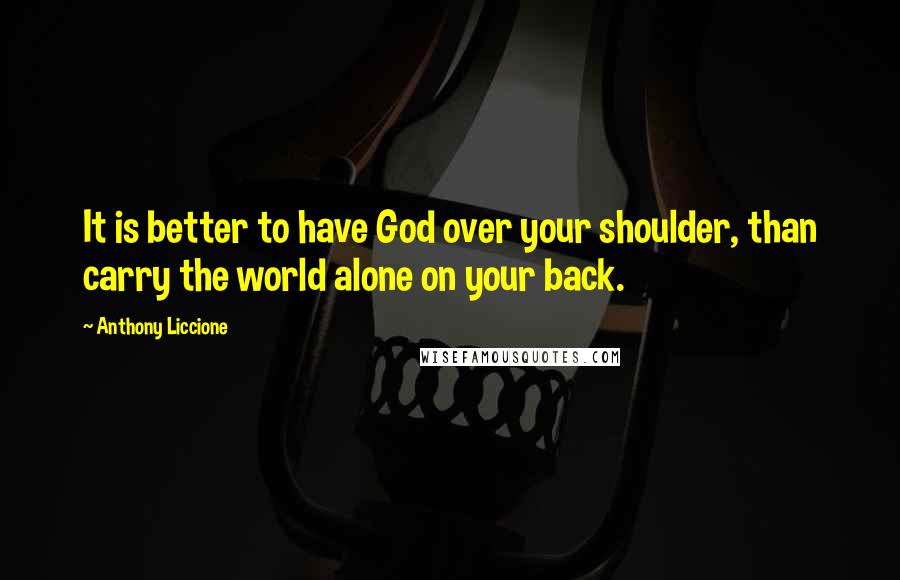 Anthony Liccione Quotes: It is better to have God over your shoulder, than carry the world alone on your back.