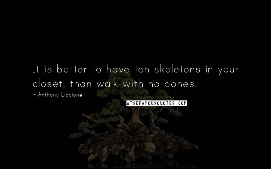 Anthony Liccione Quotes: It is better to have ten skeletons in your closet, than walk with no bones.