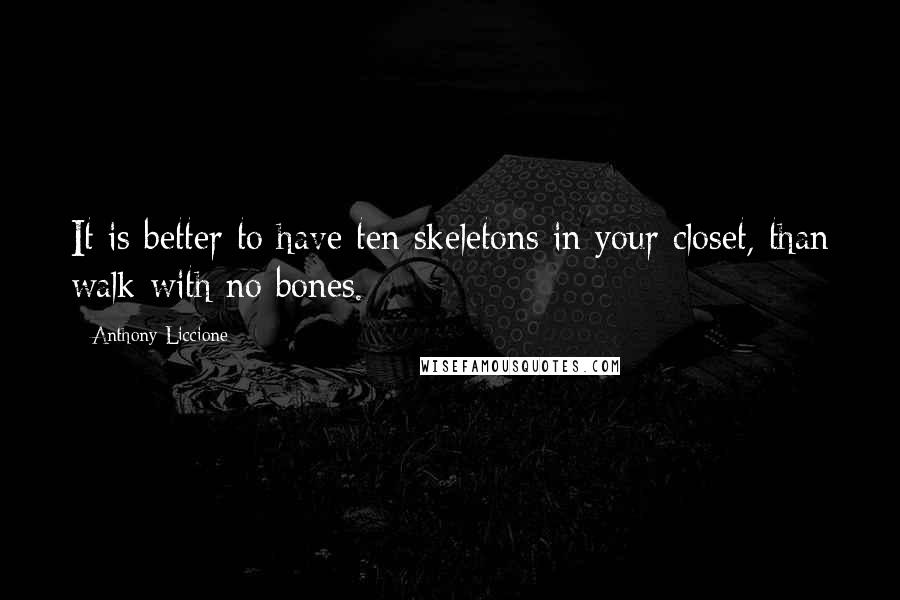 Anthony Liccione Quotes: It is better to have ten skeletons in your closet, than walk with no bones.