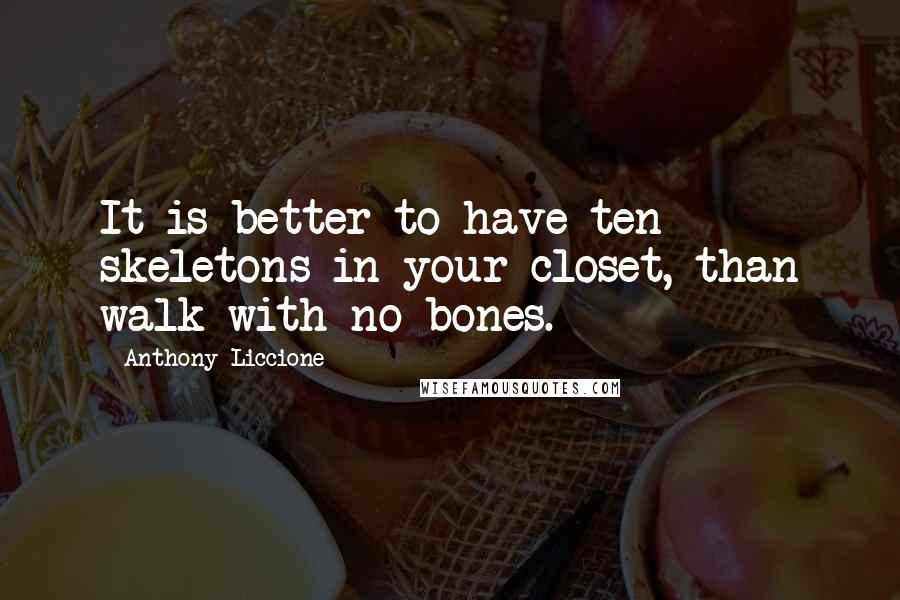 Anthony Liccione Quotes: It is better to have ten skeletons in your closet, than walk with no bones.