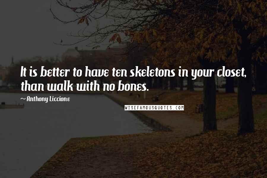 Anthony Liccione Quotes: It is better to have ten skeletons in your closet, than walk with no bones.