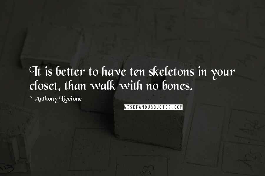 Anthony Liccione Quotes: It is better to have ten skeletons in your closet, than walk with no bones.