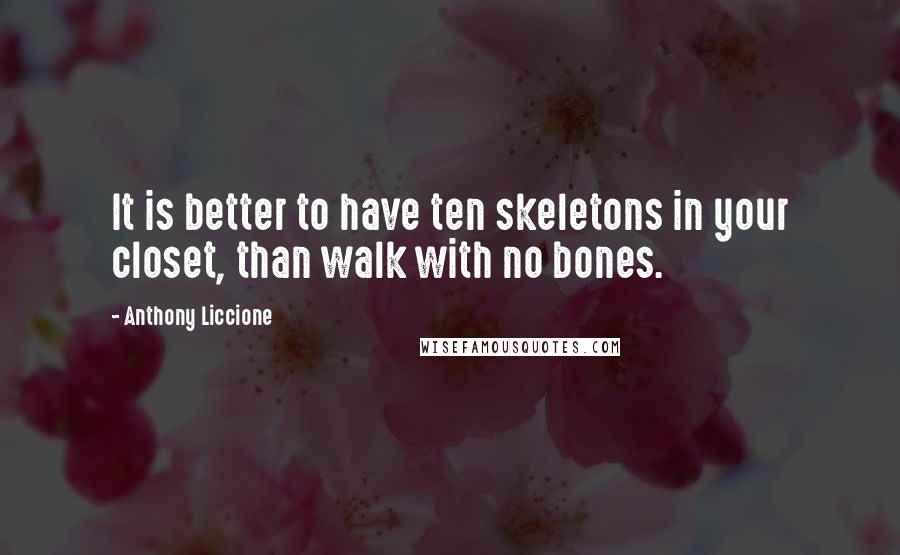 Anthony Liccione Quotes: It is better to have ten skeletons in your closet, than walk with no bones.