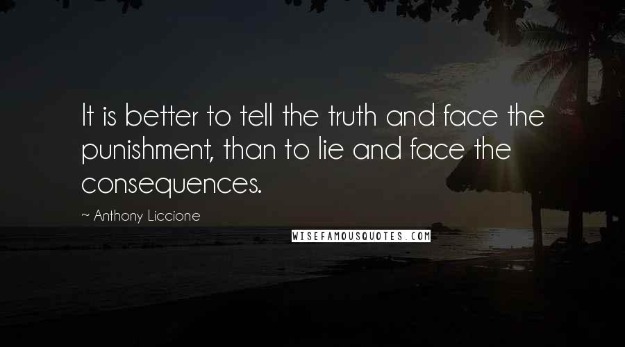 Anthony Liccione Quotes: It is better to tell the truth and face the punishment, than to lie and face the consequences.