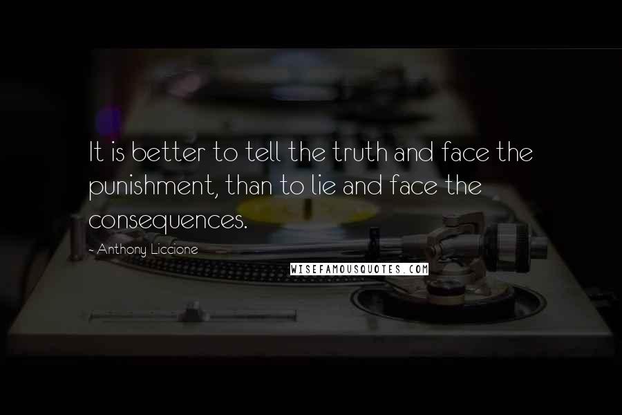 Anthony Liccione Quotes: It is better to tell the truth and face the punishment, than to lie and face the consequences.