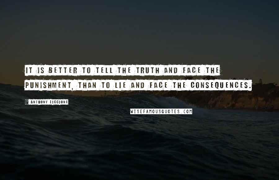 Anthony Liccione Quotes: It is better to tell the truth and face the punishment, than to lie and face the consequences.