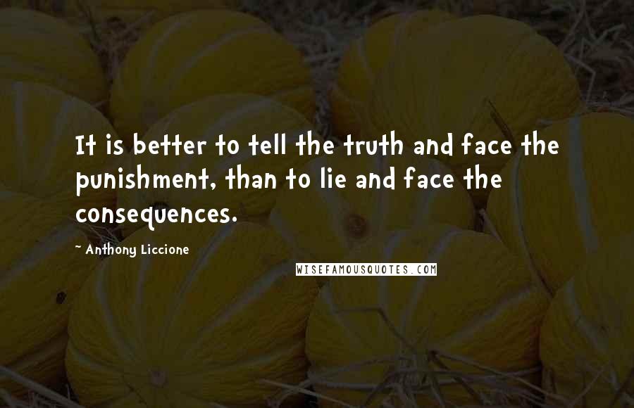 Anthony Liccione Quotes: It is better to tell the truth and face the punishment, than to lie and face the consequences.