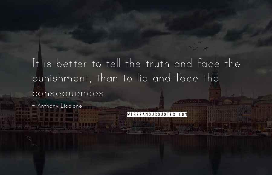 Anthony Liccione Quotes: It is better to tell the truth and face the punishment, than to lie and face the consequences.