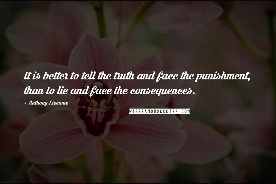 Anthony Liccione Quotes: It is better to tell the truth and face the punishment, than to lie and face the consequences.