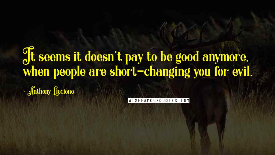 Anthony Liccione Quotes: It seems it doesn't pay to be good anymore, when people are short-changing you for evil.